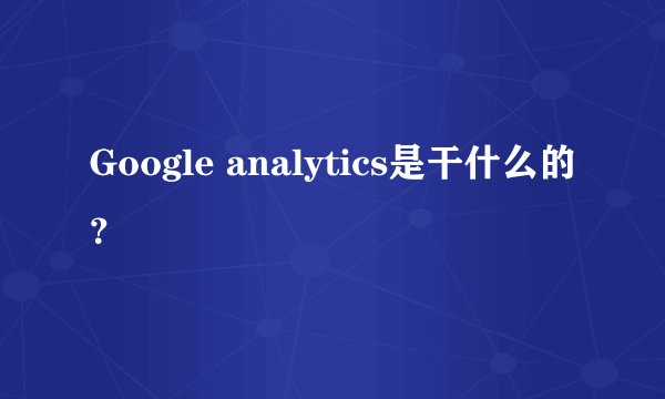 Google analytics是干什么的？