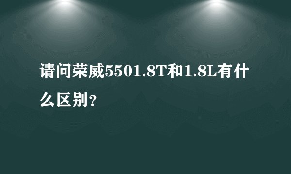 请问荣威5501.8T和1.8L有什么区别？