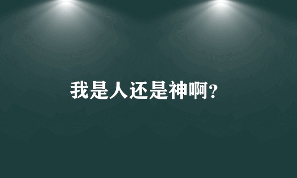我是人还是神啊？