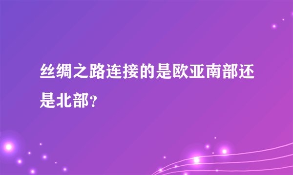 丝绸之路连接的是欧亚南部还是北部？