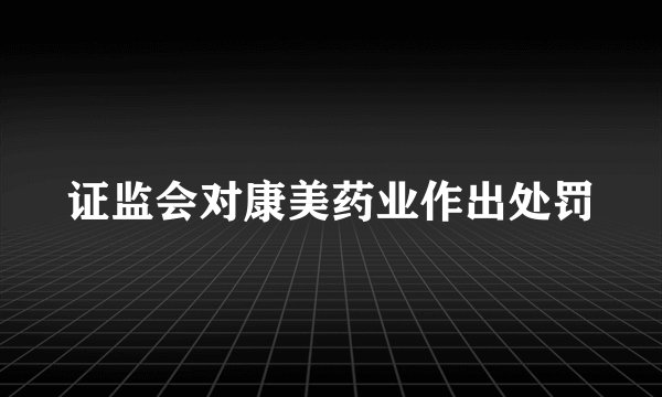 证监会对康美药业作出处罚