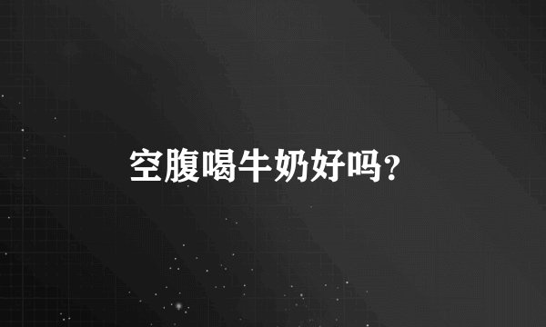 空腹喝牛奶好吗？