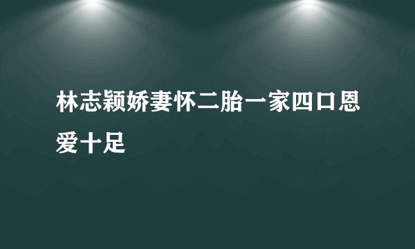 林志颖娇妻怀二胎一家四口恩爱十足