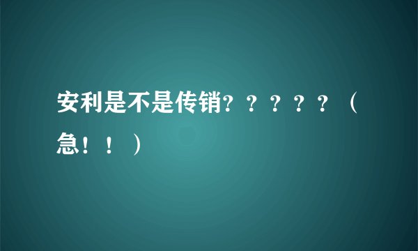 安利是不是传销？？？？？（急！！）