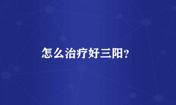 怎么治疗好三阳？
