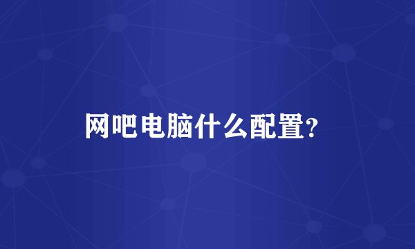 网吧电脑什么配置？