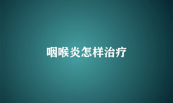 咽喉炎怎样治疗