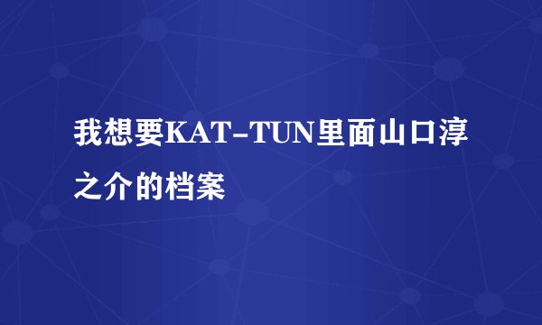 我想要KAT-TUN里面山口淳之介的档案