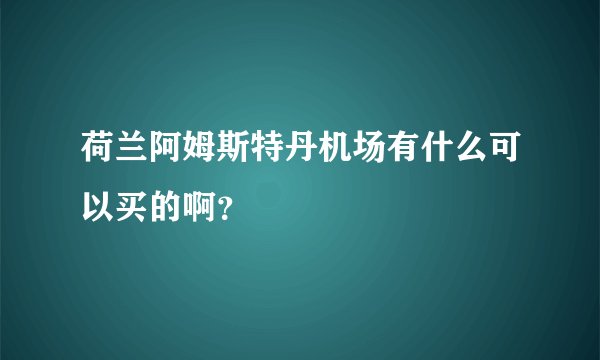 荷兰阿姆斯特丹机场有什么可以买的啊？