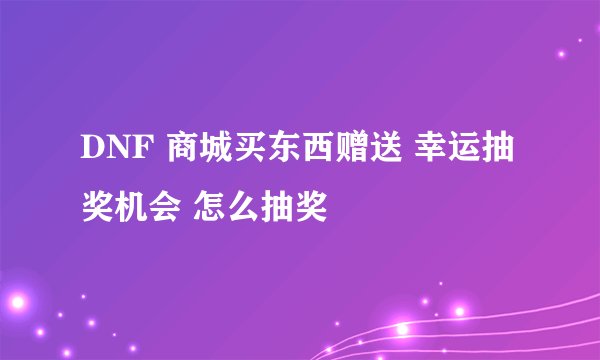 DNF 商城买东西赠送 幸运抽奖机会 怎么抽奖