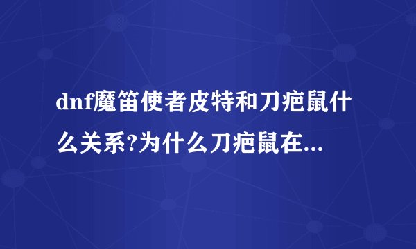 dnf魔笛使者皮特和刀疤鼠什么关系?为什么刀疤鼠在吃魔笛使者皮特？