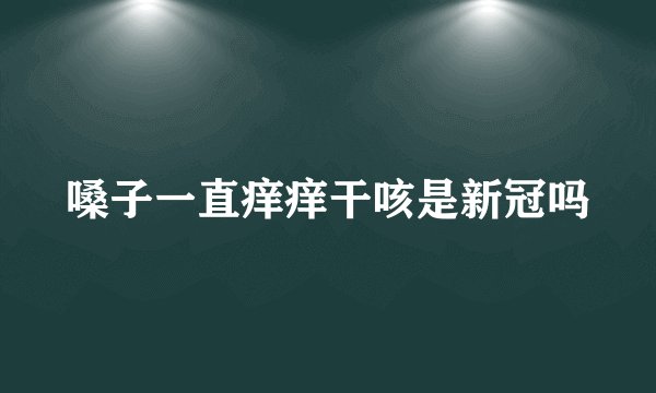 嗓子一直痒痒干咳是新冠吗