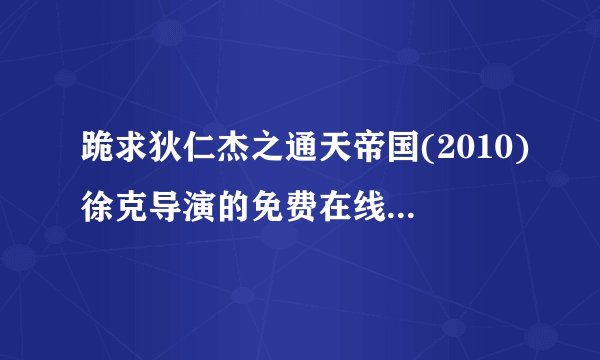 跪求狄仁杰之通天帝国(2010)徐克导演的免费在线免费高清播放视频