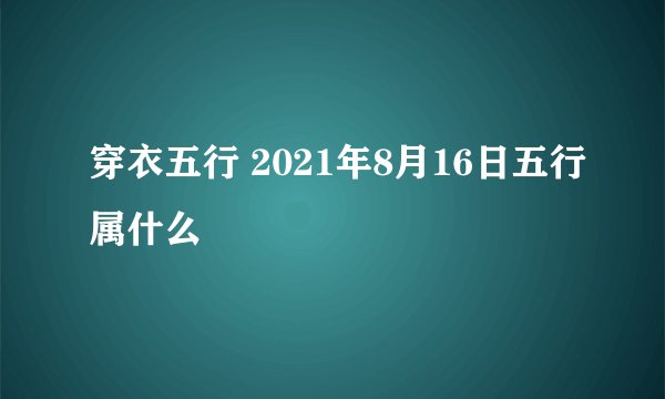 穿衣五行 2021年8月16日五行属什么