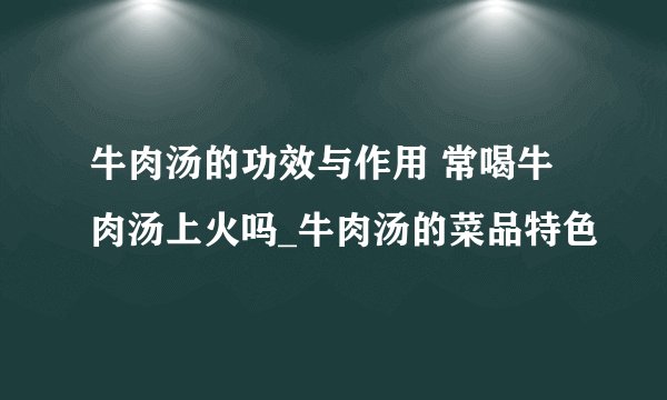 牛肉汤的功效与作用 常喝牛肉汤上火吗_牛肉汤的菜品特色