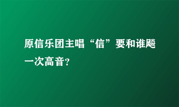 原信乐团主唱“信”要和谁飚一次高音？