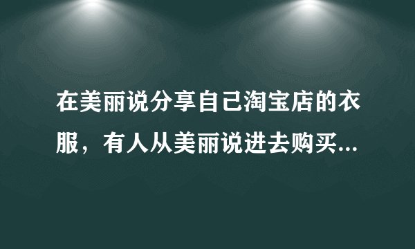 在美丽说分享自己淘宝店的衣服，有人从美丽说进去购买了衣服（美丽说绑定了自己的支付宝账户）