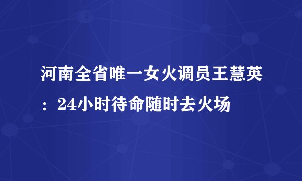 河南全省唯一女火调员王慧英：24小时待命随时去火场