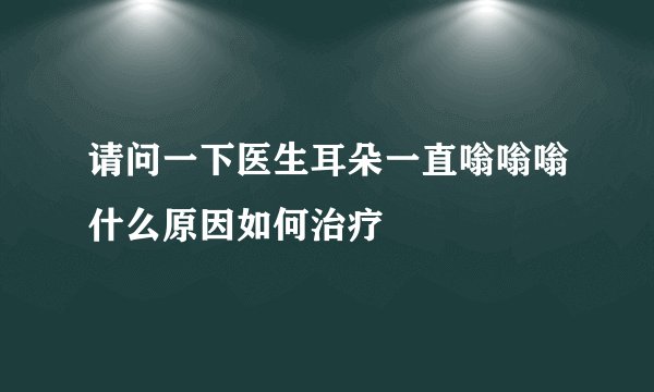 请问一下医生耳朵一直嗡嗡嗡什么原因如何治疗