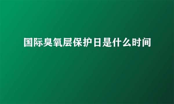国际臭氧层保护日是什么时间