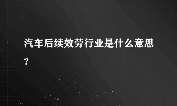 汽车后续效劳行业是什么意思？
