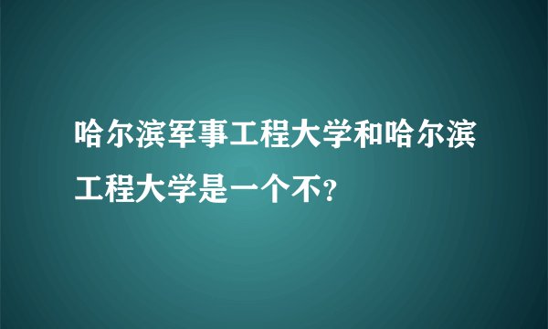 哈尔滨军事工程大学和哈尔滨工程大学是一个不？