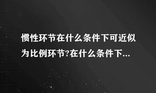 惯性环节在什么条件下可近似为比例环节?在什么条件下可近似为积分环节?