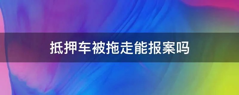 抵押车被拖走能报案吗