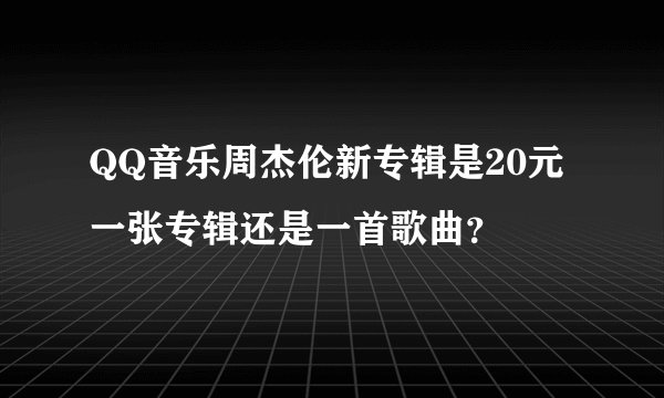 QQ音乐周杰伦新专辑是20元一张专辑还是一首歌曲？