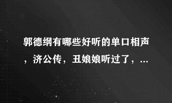 郭德纲有哪些好听的单口相声，济公传，丑娘娘听过了，还有那些有意思的单口啊？