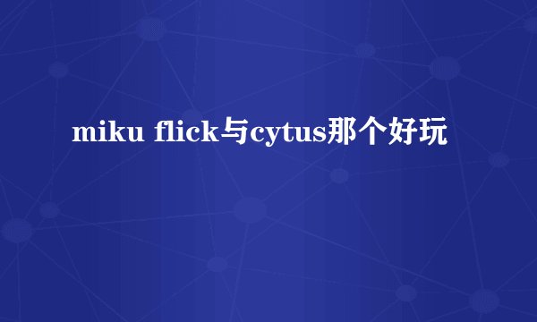 miku flick与cytus那个好玩