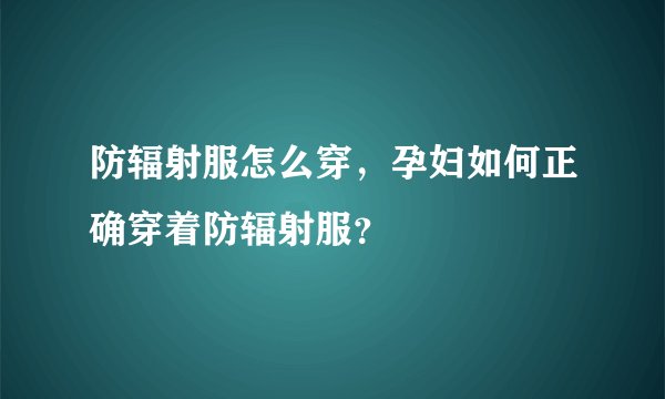 防辐射服怎么穿，孕妇如何正确穿着防辐射服？
