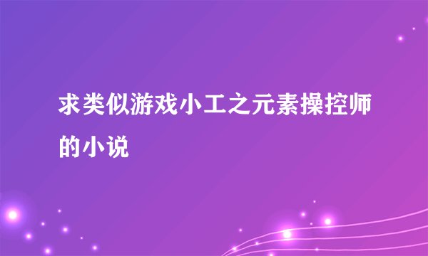求类似游戏小工之元素操控师的小说