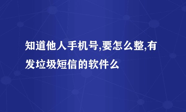 知道他人手机号,要怎么整,有发垃圾短信的软件么