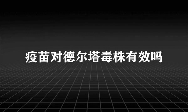 疫苗对德尔塔毒株有效吗