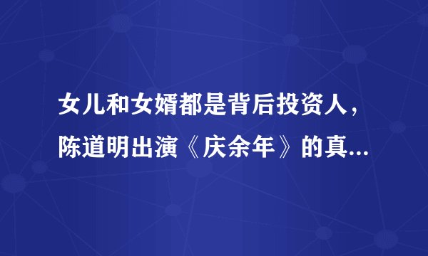女儿和女婿都是背后投资人，陈道明出演《庆余年》的真实原因是什么？