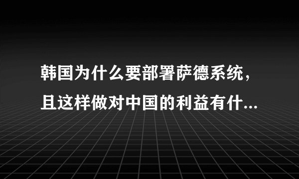 韩国为什么要部署萨德系统，且这样做对中国的利益有什么损害？