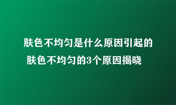 肤色不均匀是什么原因引起的 肤色不均匀的3个原因揭晓
