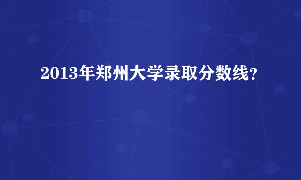 2013年郑州大学录取分数线？