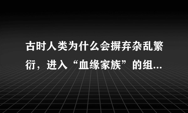 古时人类为什么会摒弃杂乱繁衍，进入“血缘家族”的组织状态？