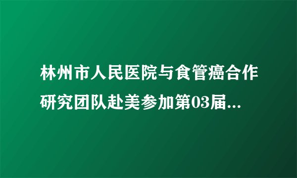 林州市人民医院与食管癌合作研究团队赴美参加第03届AACR会议及国作研究交流总结（1）