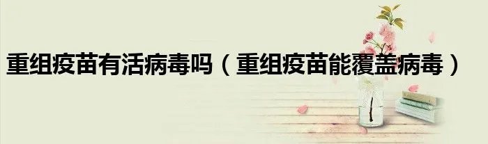 重组疫苗有活病毒吗（重组疫苗能覆盖病毒）