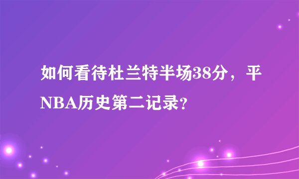 如何看待杜兰特半场38分，平NBA历史第二记录？