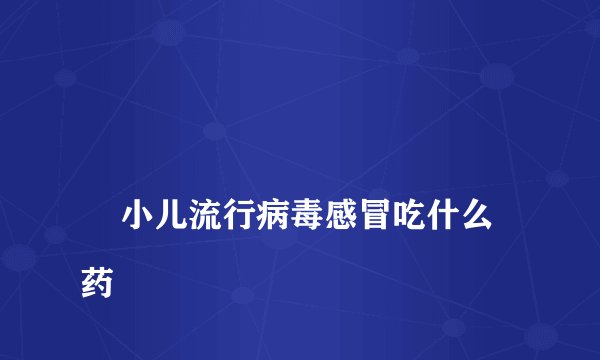 
    小儿流行病毒感冒吃什么药
  