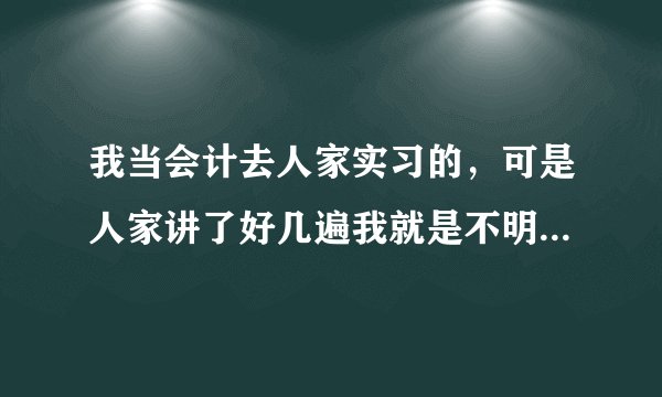 我当会计去人家实习的，可是人家讲了好几遍我就是不明白她什么意思，你们说我能当会计吗？