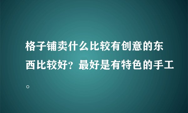 格子铺卖什么比较有创意的东西比较好？最好是有特色的手工。