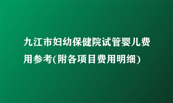 九江市妇幼保健院试管婴儿费用参考(附各项目费用明细)