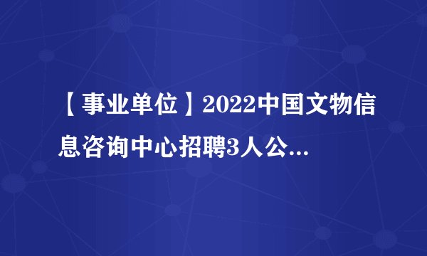 【事业单位】2022中国文物信息咨询中心招聘3人公告-北京事业单位招聘