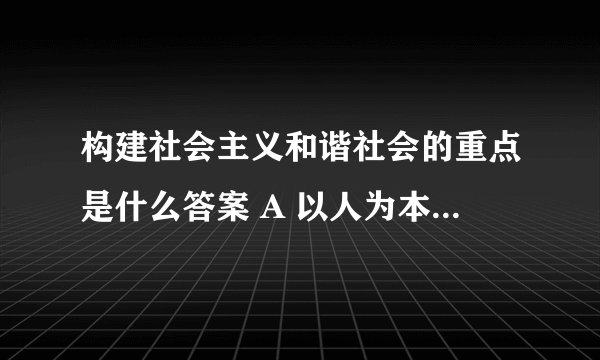 构建社会主义和谐社会的重点是什么答案 A 以人为本 B 改善民生
