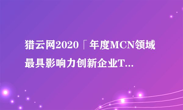 猎云网2020「年度MCN领域最具影响力创新企业TOP10」榜单发布！